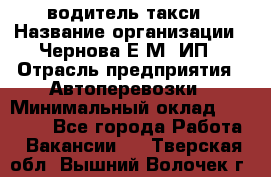 водитель такси › Название организации ­ Чернова Е.М, ИП › Отрасль предприятия ­ Автоперевозки › Минимальный оклад ­ 50 000 - Все города Работа » Вакансии   . Тверская обл.,Вышний Волочек г.
